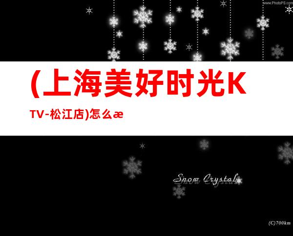 (上海美好时光KTV-松江店)怎么样,消费水平,包房预订