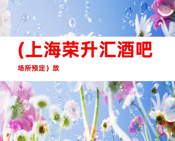 (上海荣升汇酒吧场所预定)放松心情,感受独具一格的舞台