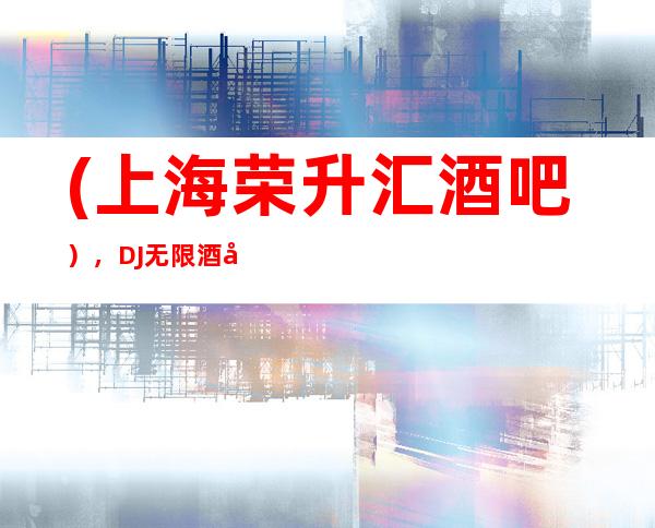 (上海荣升汇酒吧），DJ无限酒吧场所预订