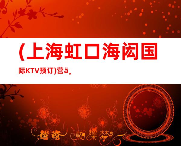 (上海虹口海闳国际KTV预订)营业地址,酒水消费,抵消价格