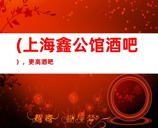 (上海鑫公馆酒吧),更高酒吧预定/活色声香,歌声悠扬。