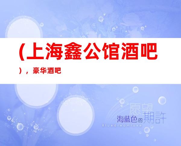 (上海鑫公馆酒吧），豪华酒吧预订