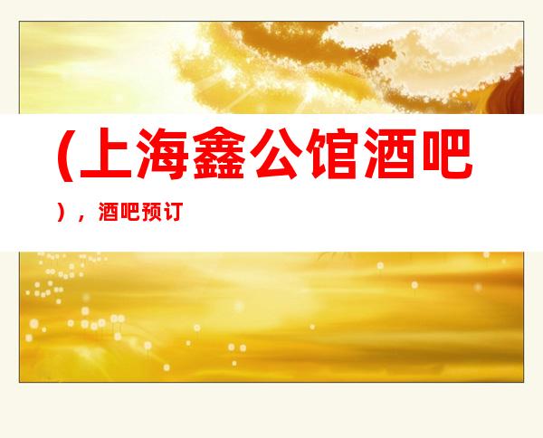(上海鑫公馆酒吧），酒吧预订流程如下：