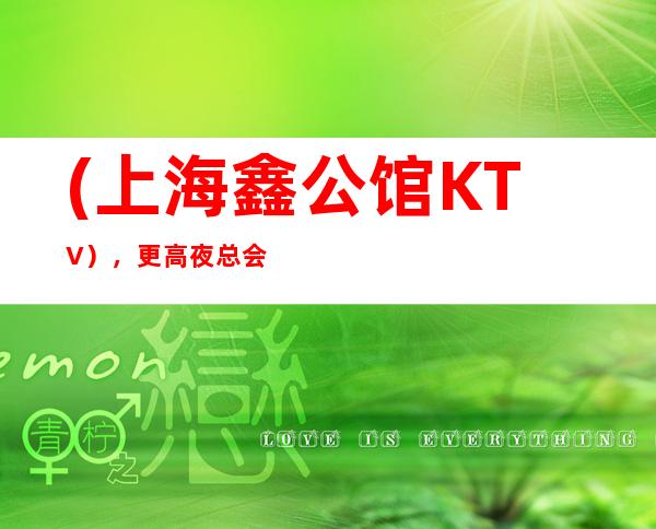 (上海鑫公馆KTV),更高夜总会预定/尽兴尽情,尽显尊贵。