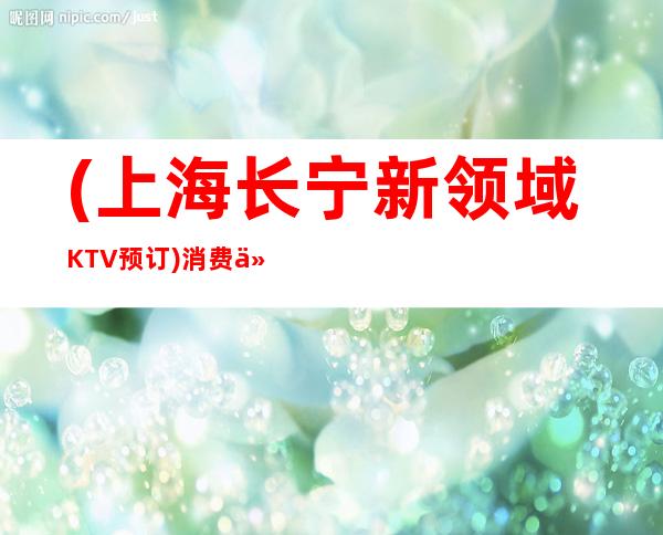 (上海长宁新领域KTV预订)消费价格,包间环境,联系方式