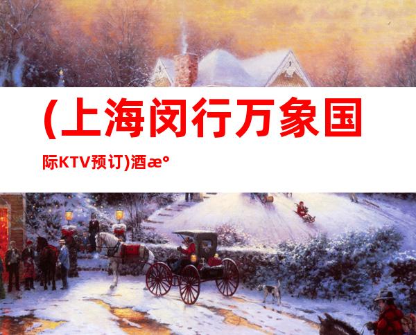 (上海闵行万象国际KTV预订)酒水消费-联系方式-抵消价格