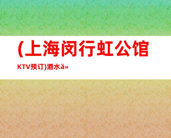 (上海闵行虹公馆KTV预订)酒水价格-联系方式-人均消费