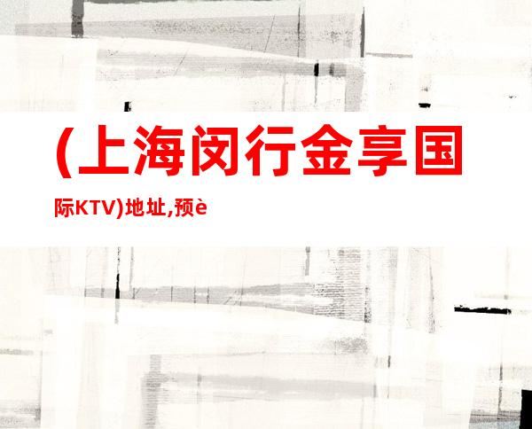 (上海闵行金享国际KTV)地址,预订,价格,营业时间