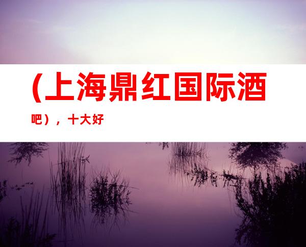 (上海鼎红国际酒吧),十大好玩酒吧预订