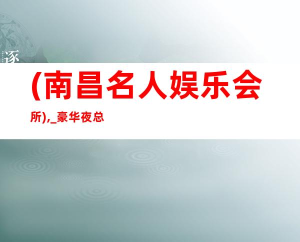 (南昌名人娱乐会所),_豪华夜总会预订