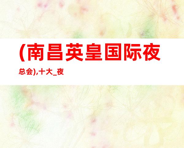 (南昌英皇国际夜总会),十大_夜总会预订