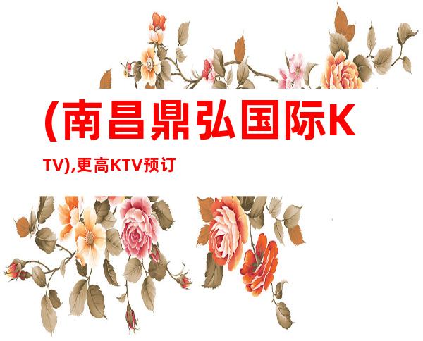 (南昌鼎弘国际KTV),更高KTV预订