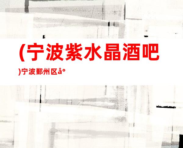 (宁波紫水晶酒吧)宁波鄞州区小酒吧,宁波更高酒吧-