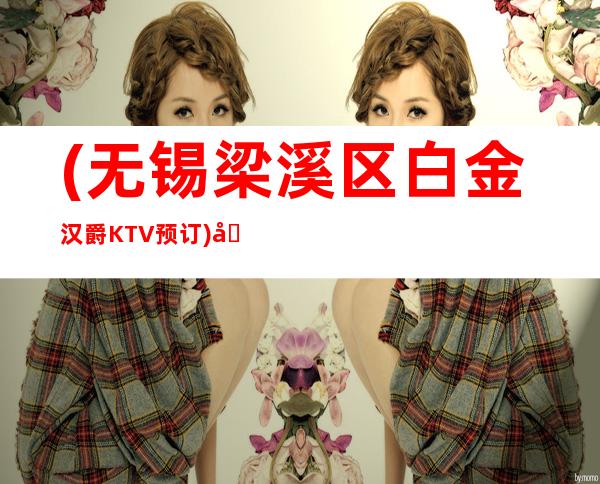 (无锡梁溪区白金汉爵KTV预订)地址,消费,点评,营业时间