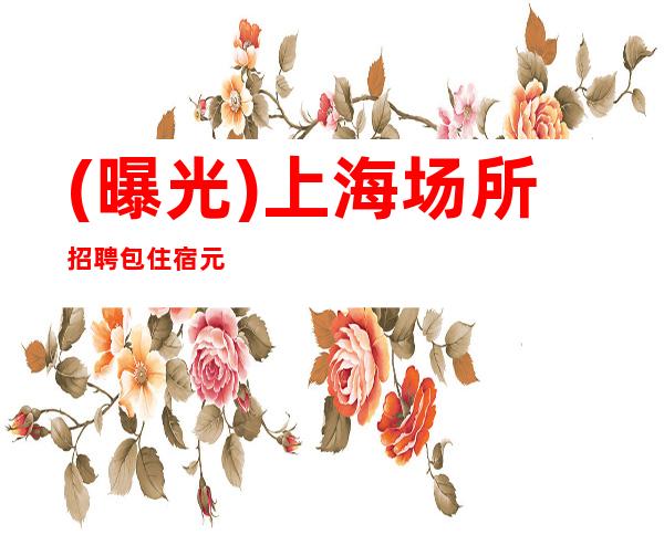 (曝光)上海场所招聘 包住宿 元