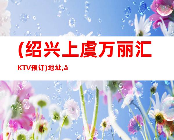 (绍兴上虞万丽汇KTV预订)地址,价格,点评,营业时间