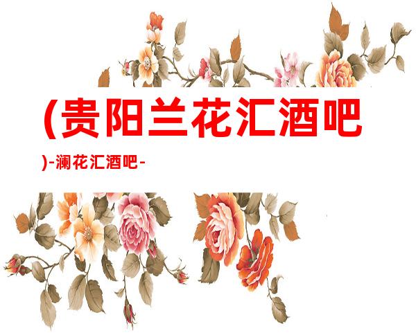 (贵阳兰花汇酒吧)-澜花汇酒吧-酒吧排名预订