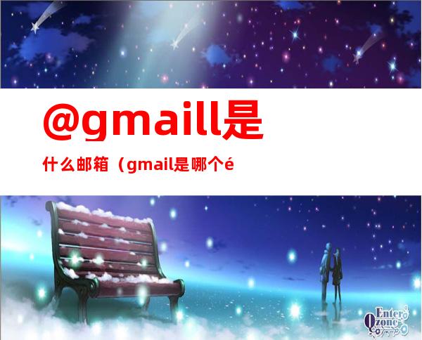@gmaill是什么邮箱(gmail是哪个邮箱)