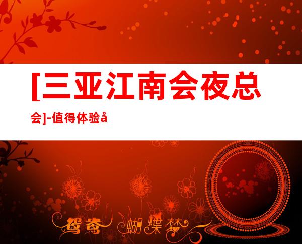 [三亚江南会夜总会]-值得体验娱乐体验