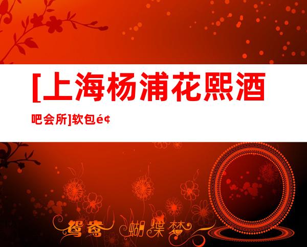 [上海杨浦花熙酒吧会所]软包预订,消费价格,攻略咨询