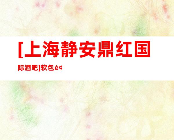 [上海静安鼎红国际酒吧]软包预订,消费价格,酒水环境怎么样？
