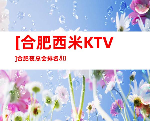 [合肥西米KTV]合肥夜总会排名前三应酬
