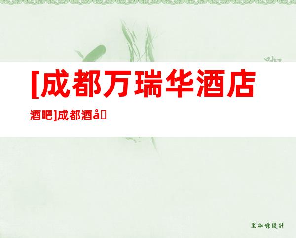 [成都万瑞华酒店酒吧]成都酒吧服务好的消费预定