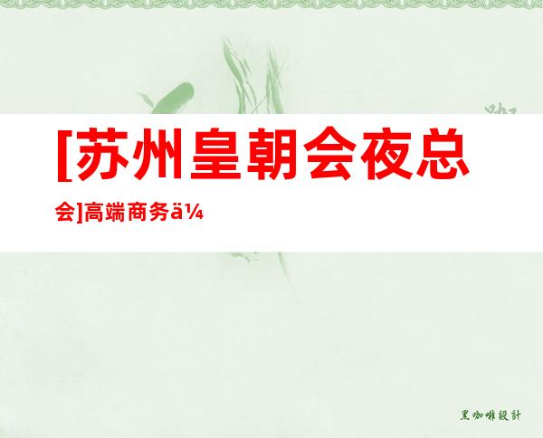 [苏州皇朝会夜总会]高端商务会所前三名