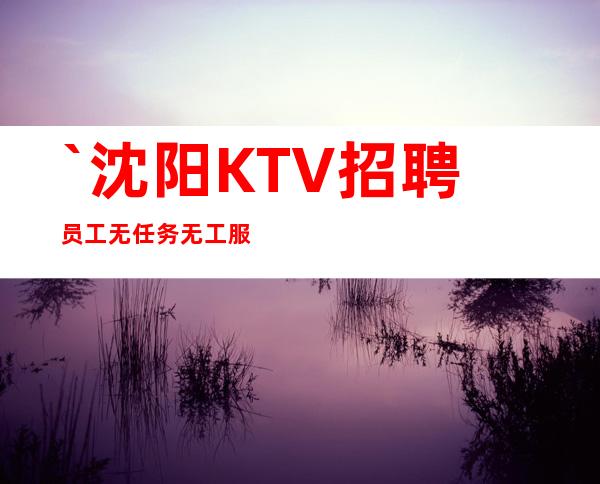 `沈阳KTV招聘员工无任务无工服
