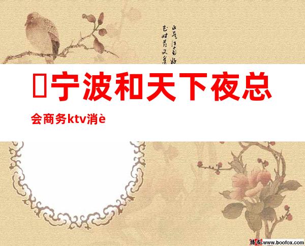 宁波和天下夜总会商务ktv消费排名预定电话? – 宁波海曙商务KTV
