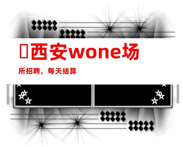 西安wone场所招聘,每天结算上班自由