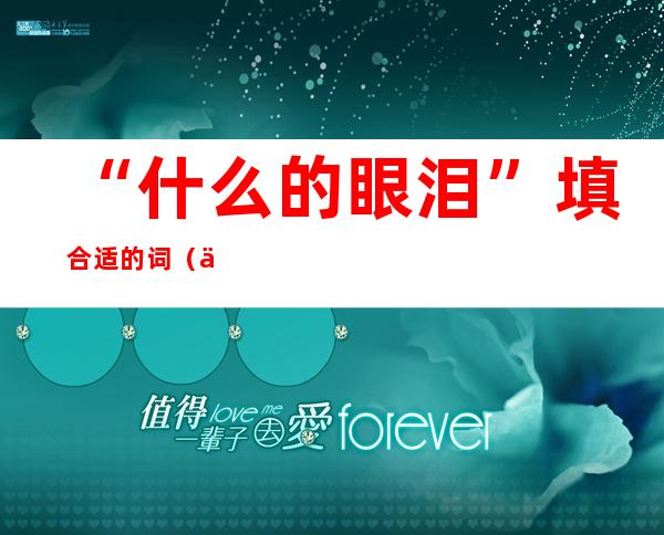 “什么的眼泪”填合适的词(什么眼泪填合适的字)