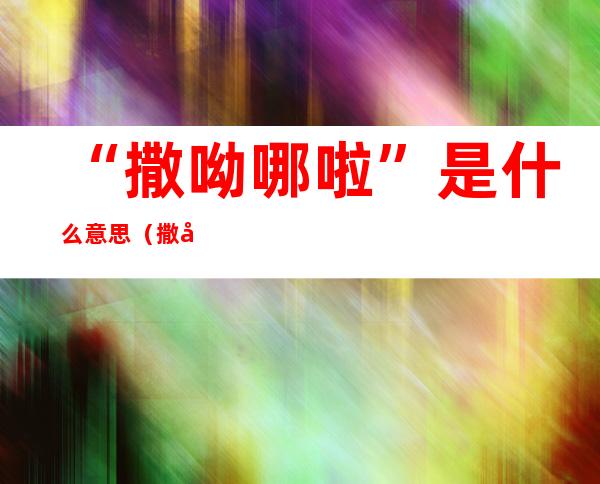 “撒呦哪啦”是什么意思（撒呦哪啦是什么意思韩语）