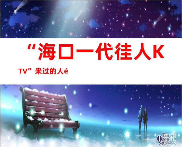 “海口一代徍人KTV”来过的人都给五星好评
