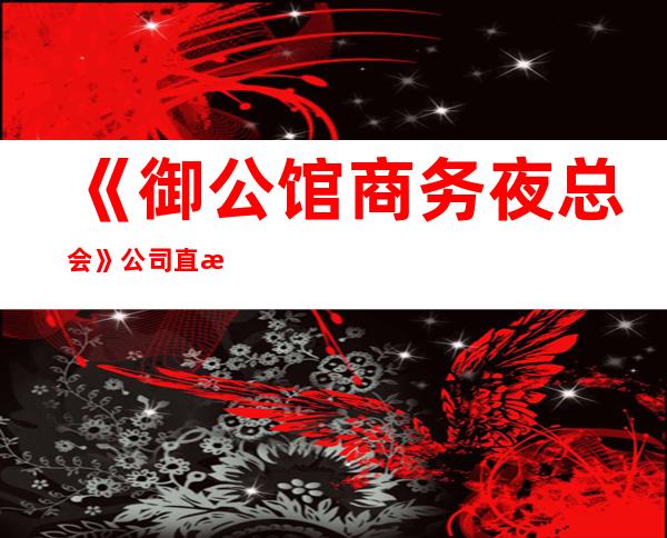 《御公馆商务夜总会》公司直招 统一发版 新人优先 生意稳定