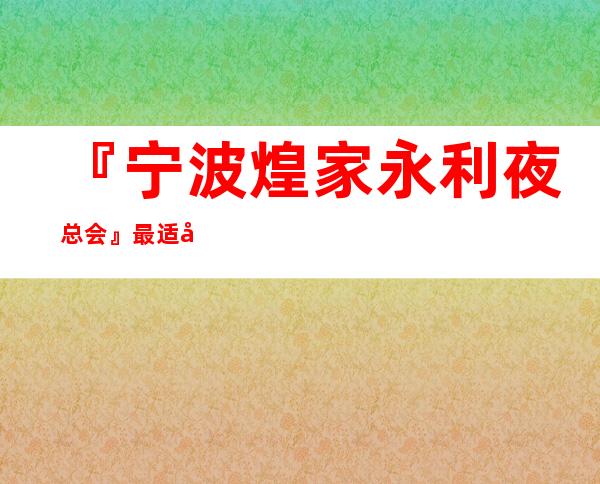 『宁波煌家永利夜总会』最适合商务接待的夜总会