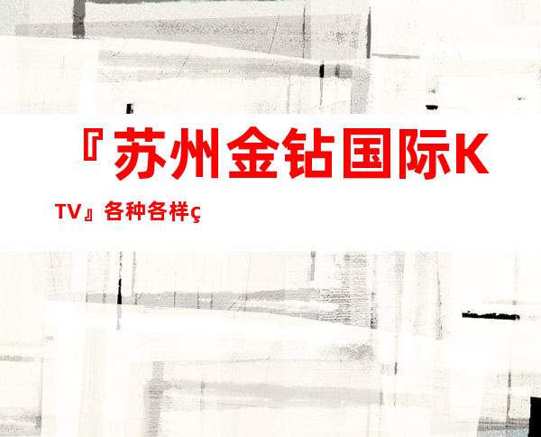 『苏州金钻国际KTV』各种各样的包厢环境干净气氛超级强的k