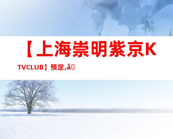 【上海崇明紫京KTVCLUB】预定,地址,价格,营业时间