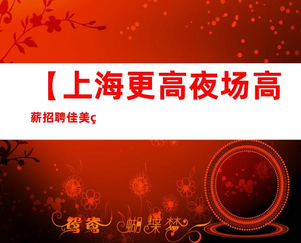 【上海更高夜场高薪招聘佳美礼仪 现结 保证上班】