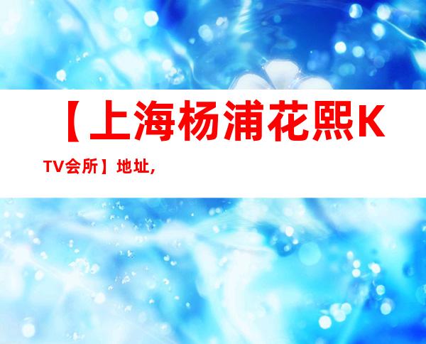 【上海杨浦花熙KTV会所】地址,价格,预订,营业时间