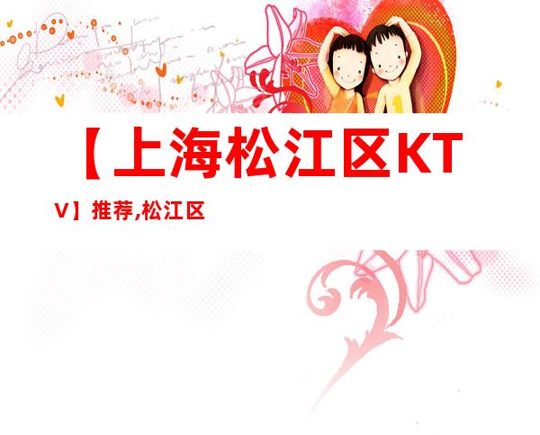 【上海松江区KTV】推荐,松江区KTV排行/大全/攻略
