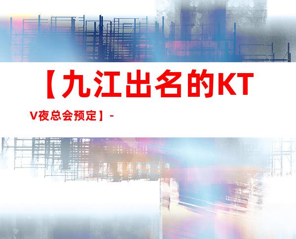 【九江出名的KTV夜总会预定】-九江好玩价格实惠KTV夜总