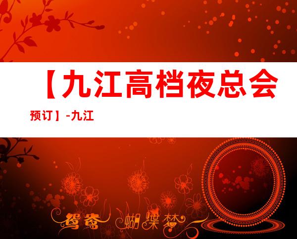 【九江高档夜总会预订】-九江商务KTV夜总会预定