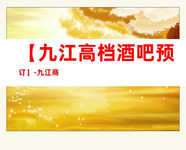 【九江高档酒吧预订】-九江商务休闲酒吧预定