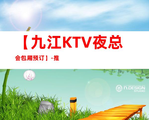 【九江KTV夜总会包厢预订】-推荐三家高档又好玩夜总会