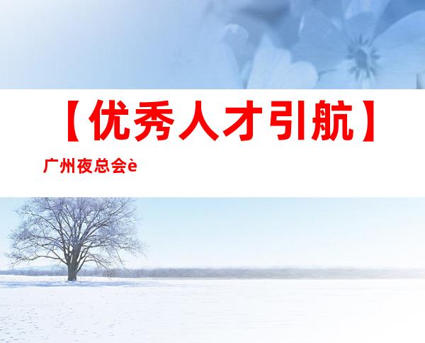 【优秀人才引航】广州夜总会要人招兼职天天结算是真的吗?