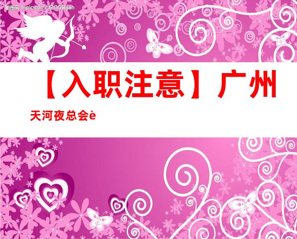 【入职注意】广州天河夜总会要人招兼职提供提供住宿 物我两忘