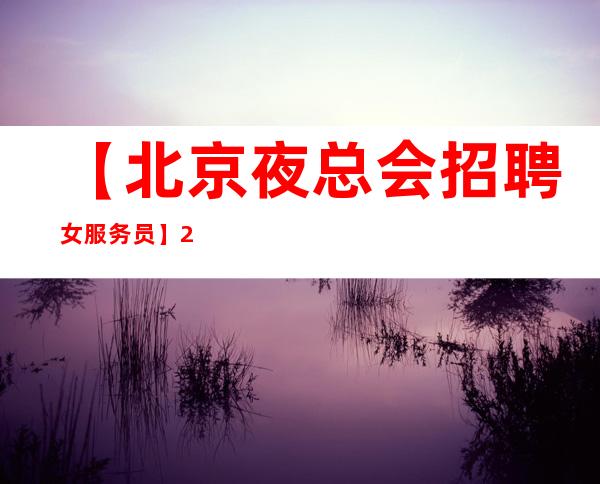 【北京夜总会招聘女服务员】.20起包厢每天爆满