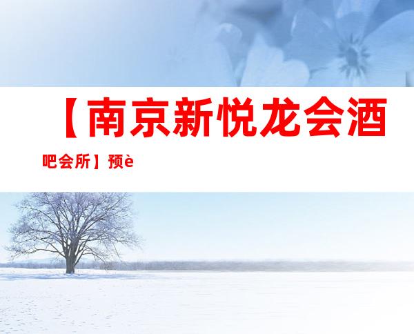 【南京新悦龙会酒吧会所】预订包厢,地址,消费价格,怎么样