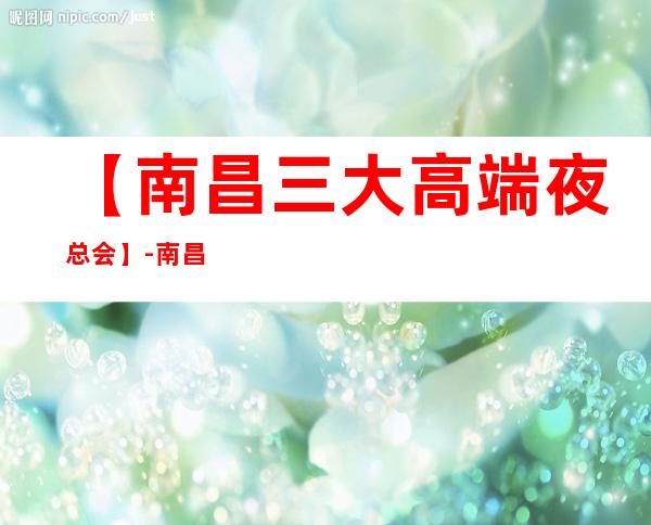 【南昌三大高端夜总会】-南昌好玩夜总会预订包厢定位